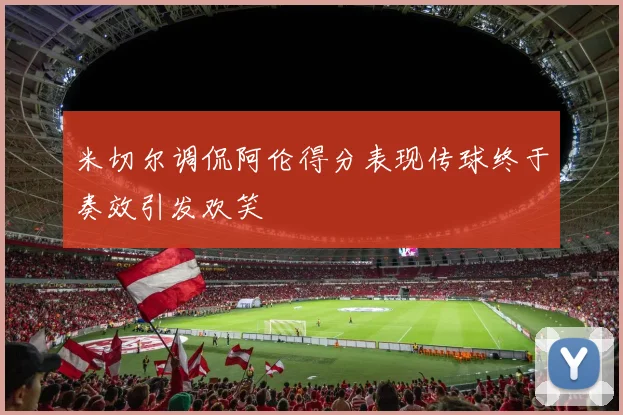 米切尔调侃阿伦得分表现传球终于奏效引发欢笑