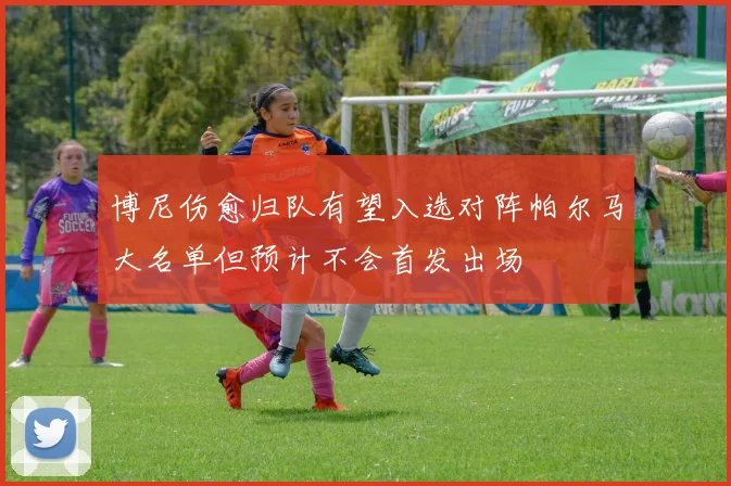 博尼伤愈归队有望入选对阵帕尔马大名单但预计不会首发出场