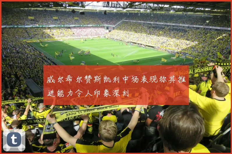 威尔希尔赞斯凯利中场表现称其推进能力令人印象深刻