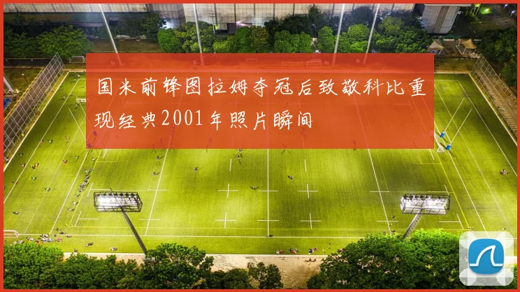 国米前锋图拉姆夺冠后致敬科比重现经典2001年照片瞬间