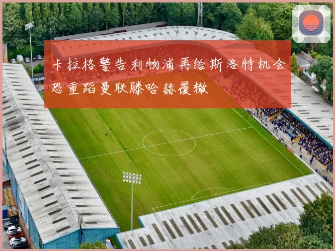 卡拉格警告利物浦再给斯洛特机会恐重蹈曼联滕哈赫覆辙