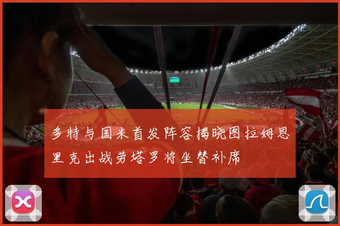 多特与国米首发阵容揭晓图拉姆恩里克出战劳塔罗将坐替补席