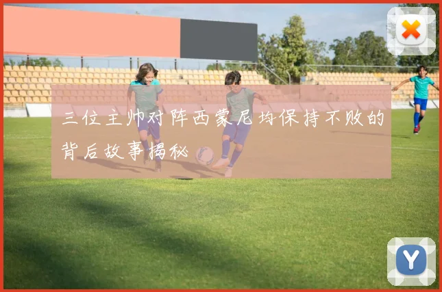 三位主帅对阵西蒙尼均保持不败的背后故事揭秘