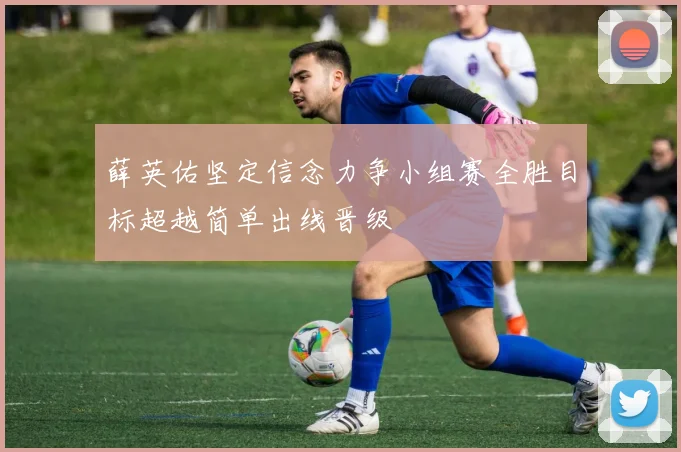 薛英佑坚定信念力争小组赛全胜目标超越简单出线晋级