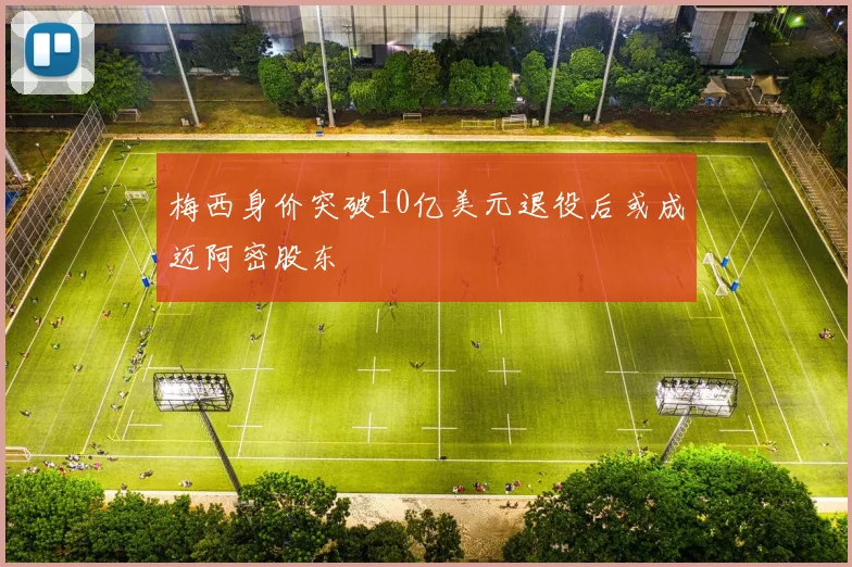 梅西身价突破10亿美元退役后或成迈阿密股东