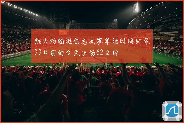 凯文约翰逊创总决赛单场时间纪录33年前的今天出场62分钟
