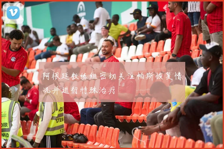 阿根廷教练组密切关注帕斯恢复情况并进行特殊治疗