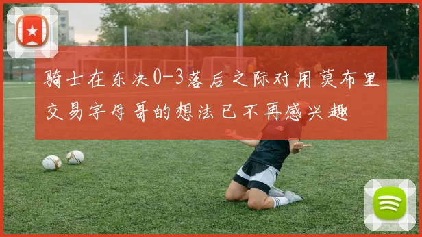 骑士在东决0-3落后之际对用莫布里交易字母哥的想法已不再感兴趣