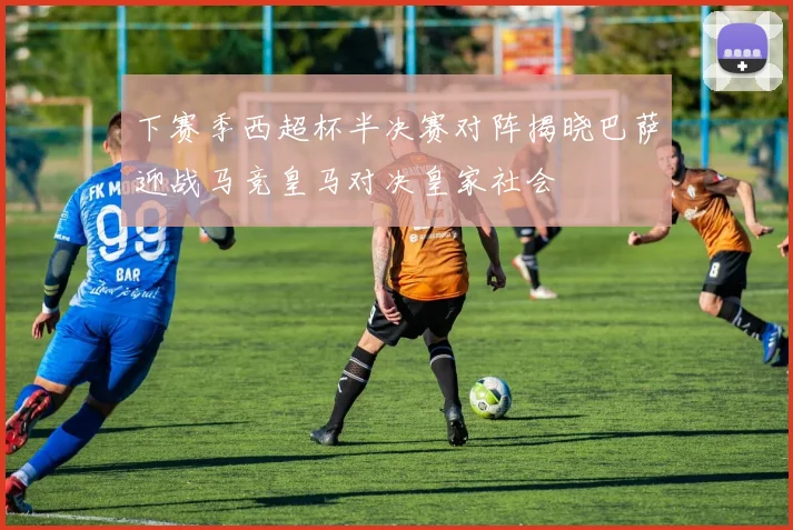 下赛季西超杯半决赛对阵揭晓巴萨迎战马竞皇马对决皇家社会