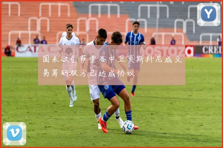 国米欲引萨索洛中卫莫斯科尼成交易筹码双方已达成协议