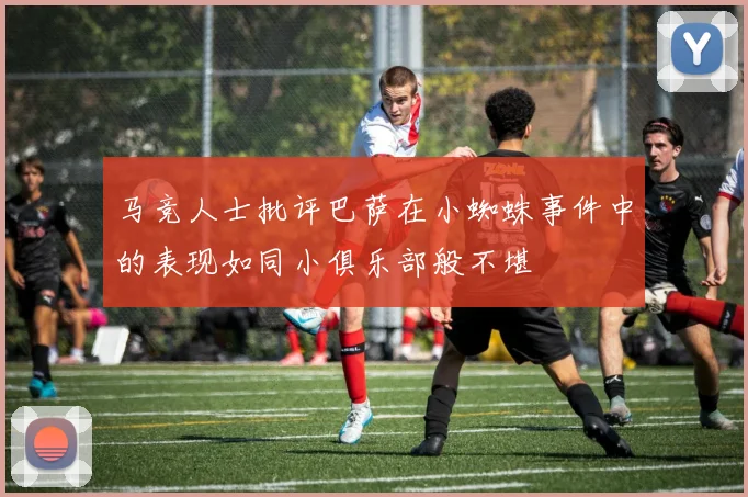 马竞人士批评巴萨在小蜘蛛事件中的表现如同小俱乐部般不堪