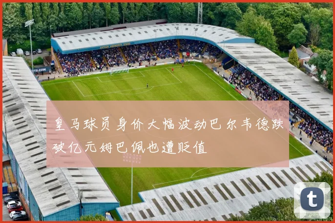 皇马球员身价大幅波动巴尔韦德跌破亿元姆巴佩也遭贬值