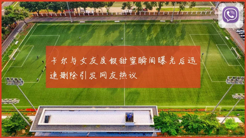 卡尔与女友度假甜蜜瞬间曝光后迅速删除引发网友热议