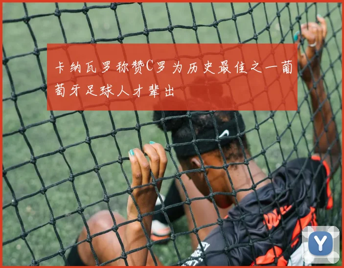 卡纳瓦罗称赞C罗为历史最佳之一葡萄牙足球人才辈出